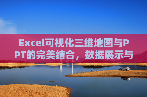 Excel可视化三维地图与PPT的完美结合，数据展示与汇报的新选择
